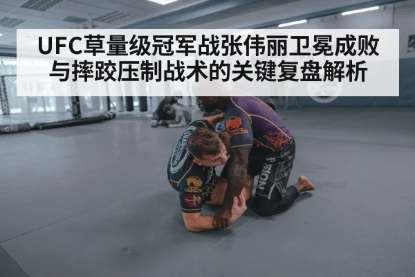 UFC草量级冠军战张伟丽卫冕成败与摔跤压制战术的关键复盘解析（leyu sports）