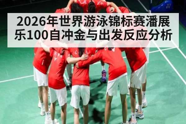 2026年世界游泳锦标赛潘展乐100自冲金与出发反应分析 | leyu sports