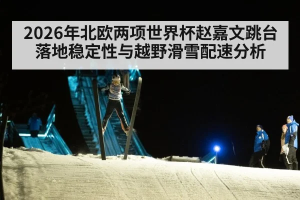 2026年北欧两项世界杯赵嘉文跳台落地稳定性与越野滑雪配速分析 | leyu sports