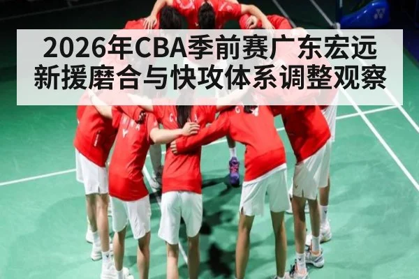 2026年CBA季前赛广东宏远新援磨合与快攻体系调整观察 | leyu sports